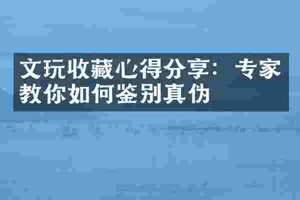文玩收藏心得分享：专家教你如何鉴别真伪