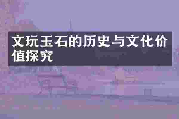 文玩玉石的历史与文化价值探究