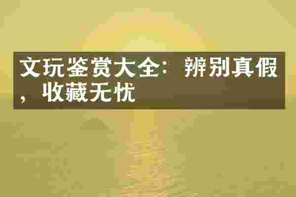 文玩鉴赏大全：辨别真假，收藏无忧