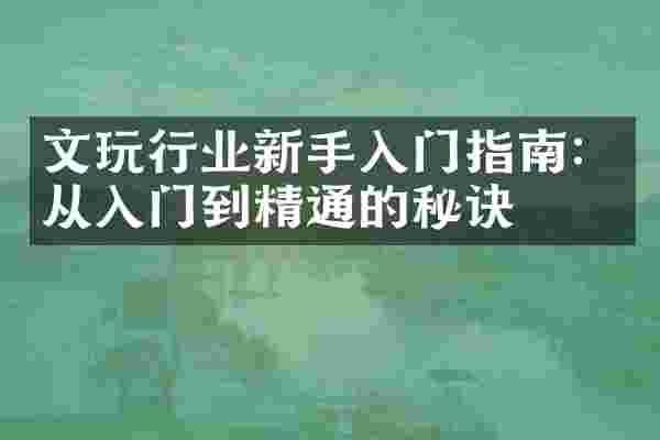 文玩行业新手入门指南：从入门到精通的秘诀