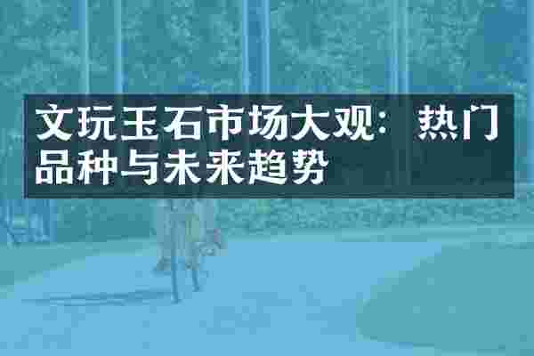 文玩玉石市场大观：热门品种与未来趋势
