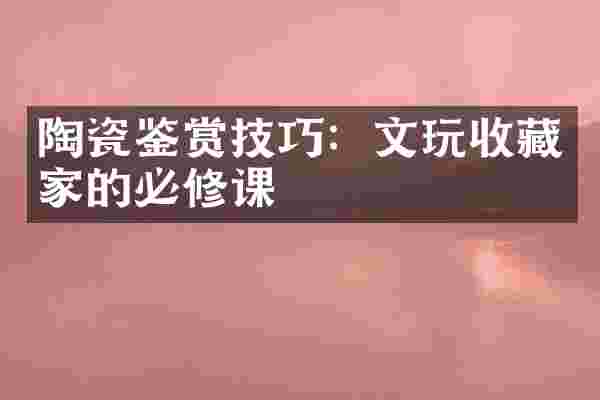 陶瓷鉴赏技巧：文玩收藏家的必修课