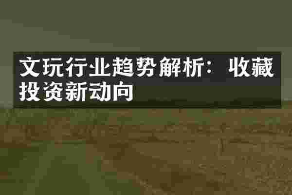 文玩行业趋势解析：收藏投资新动向