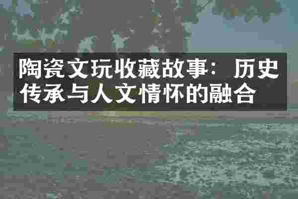 陶瓷文玩收藏故事：历史传承与人文情怀的融合