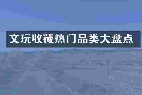 文玩收藏热门品类大盘点