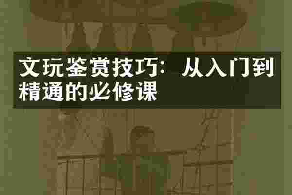 文玩鉴赏技巧：从入门到精通的必修课