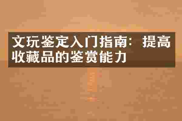 文玩鉴定入门指南：提高收藏品的鉴赏能力