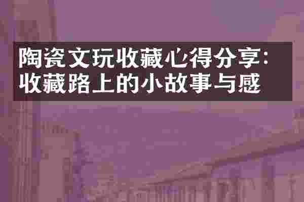 陶瓷文玩收藏心得分享：收藏路上的小故事与感悟