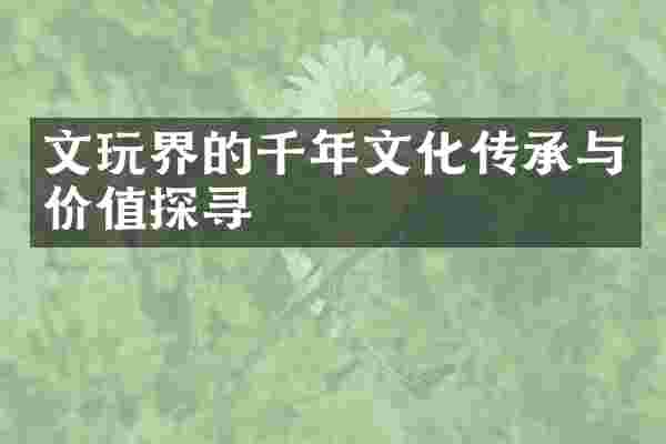 文玩界的千年文化传承与价值探寻