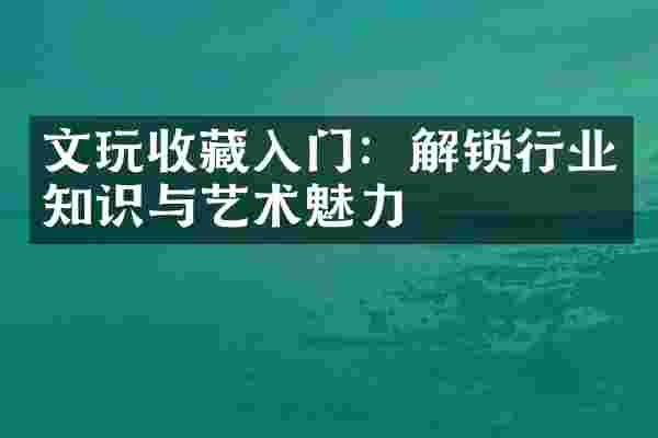 文玩收藏入门：解锁行业知识与艺术魅力