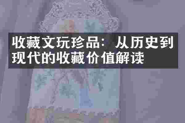 收藏文玩珍品：从历史到现代的收藏价值解读