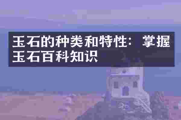 玉石的种类和特性：掌握玉石百科知识