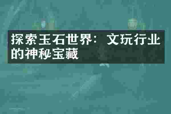 探索玉石世界：文玩行业的神秘宝藏
