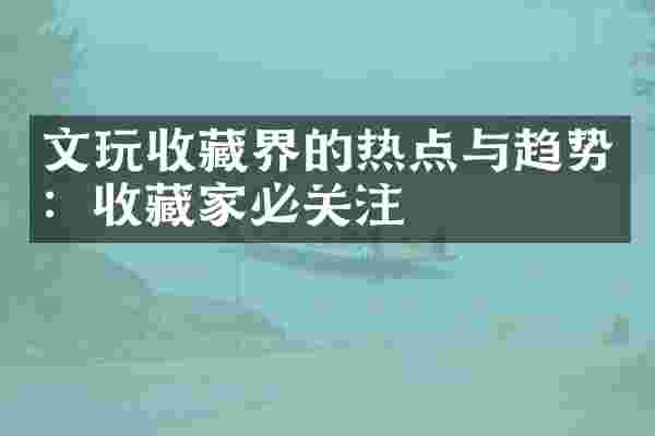 文玩收藏界的热点与趋势：收藏家必关注
