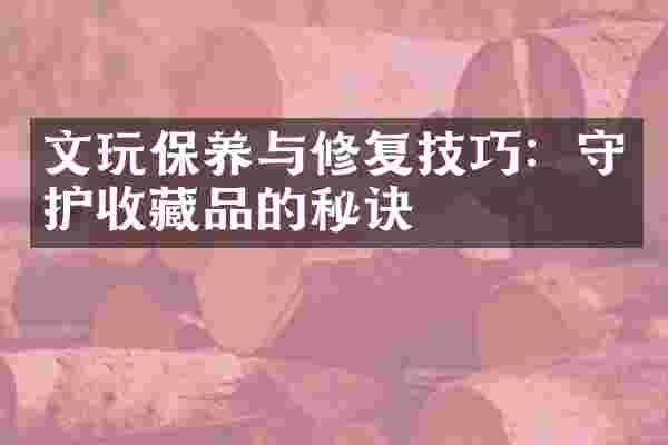 文玩保养与修复技巧：守护收藏品的秘诀