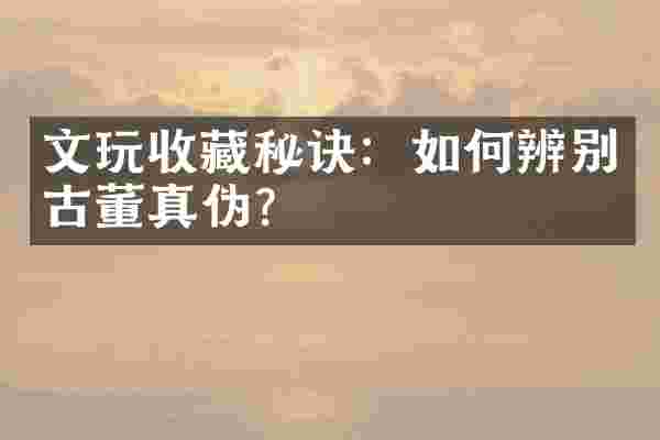 文玩收藏秘诀：如何辨别古董真伪？