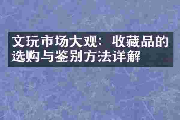 文玩市场大观：收藏品的选购与鉴别方法详解