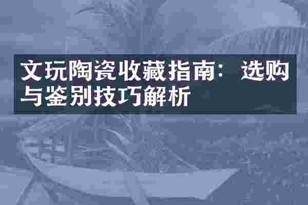 文玩陶瓷收藏指南：选购与鉴别技巧解析