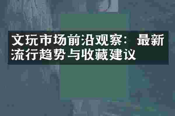 文玩市场前沿观察：最新流行趋势与收藏建议
