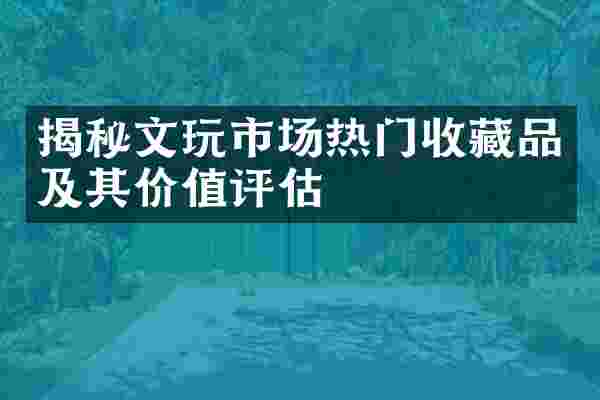 揭秘文玩市场热门收藏品及其价值评估