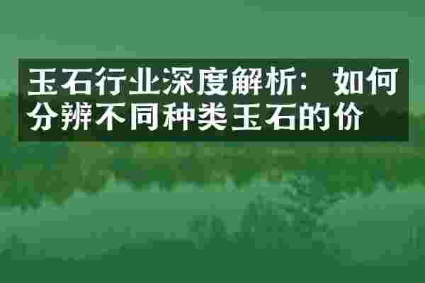 玉石行业深度解析：如何分辨不同种类玉石的价值