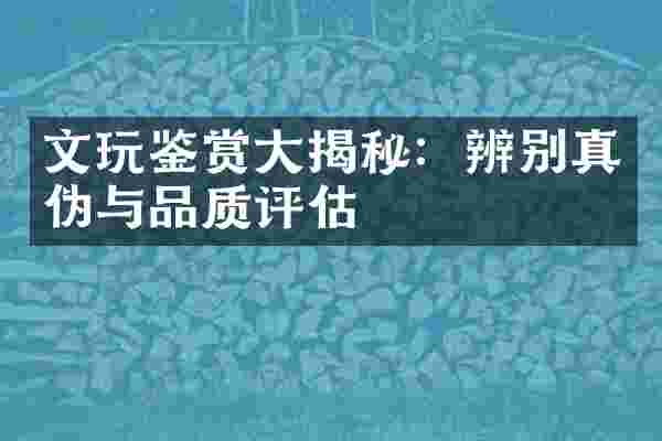 文玩鉴赏大揭秘：辨别真伪与品质评估