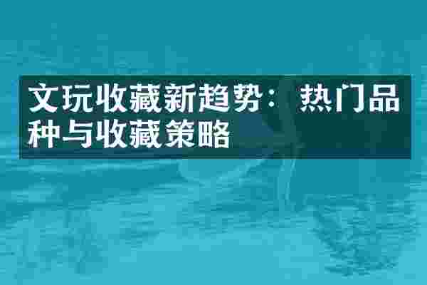 文玩收藏新趋势：热门品种与收藏策略
