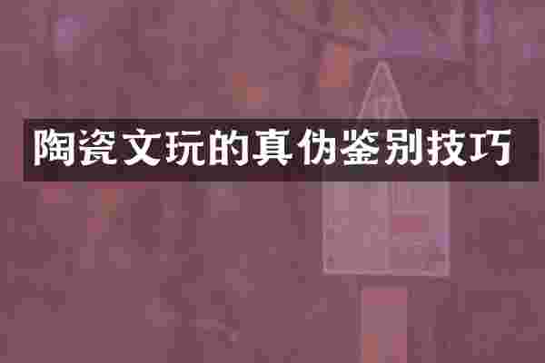 陶瓷文玩的真伪鉴别技巧
