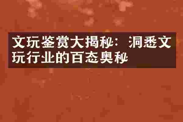文玩鉴赏大揭秘：洞悉文玩行业的百态奥秘