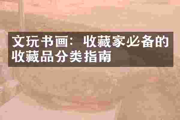 文玩书画：收藏家必备的收藏品分类指南