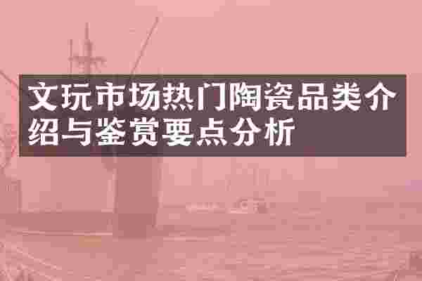文玩市场热门陶瓷品类介绍与鉴赏要点分析