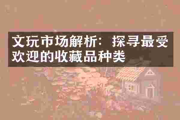 文玩市场解析：探寻最受欢迎的收藏品种类