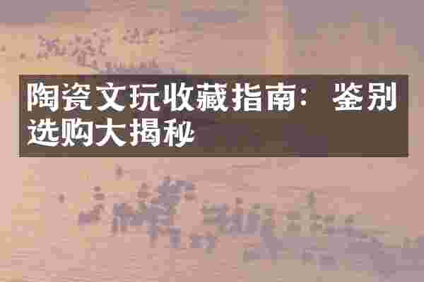 陶瓷文玩收藏指南：鉴别选购大揭秘