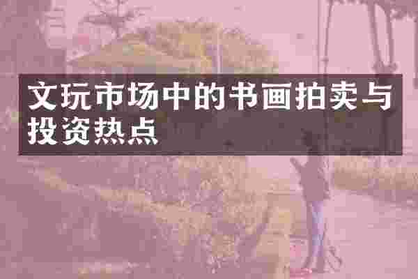 文玩市场中的书画拍卖与投资热点