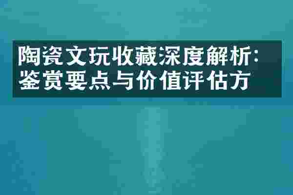 陶瓷文玩收藏深度解析：鉴赏要点与价值评估方法