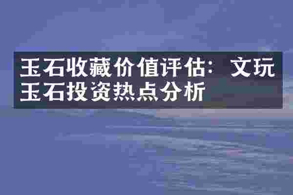 玉石收藏价值评估：文玩玉石投资热点分析