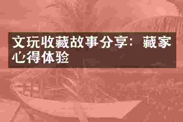 文玩收藏故事分享：藏家心得体验