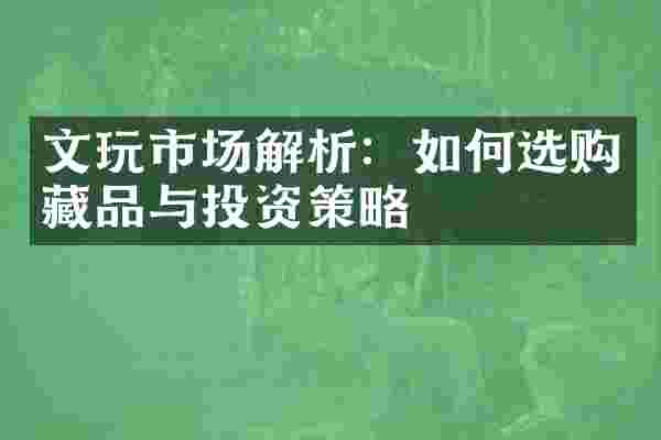 文玩市场解析：如何选购藏品与投资策略