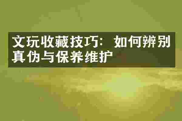 文玩收藏技巧：如何辨别真伪与保养维护