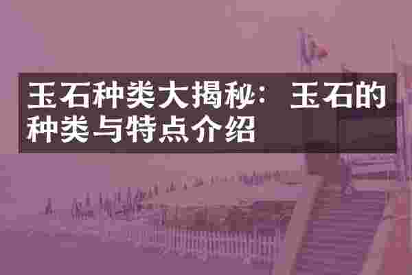 玉石种类大揭秘：玉石的种类与特点介绍