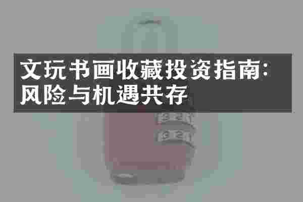 文玩书画收藏投资指南：风险与机遇共存