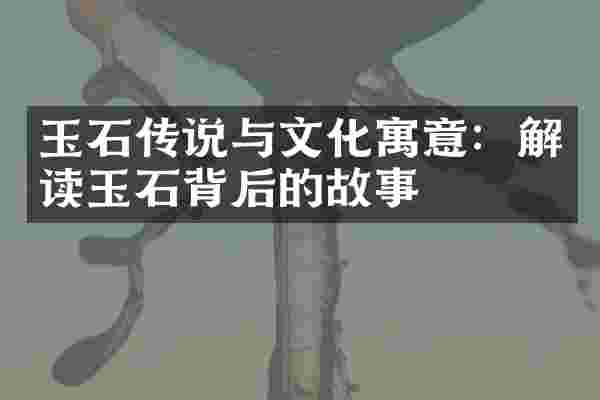 玉石传说与文化寓意：解读玉石背后的故事