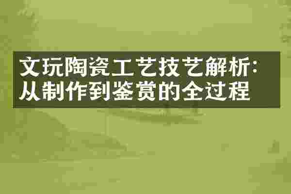 文玩陶瓷工艺技艺解析：从制作到鉴赏的全过程