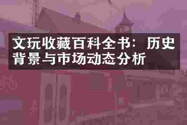 文玩收藏百科全书：历史背景与市场动态分析