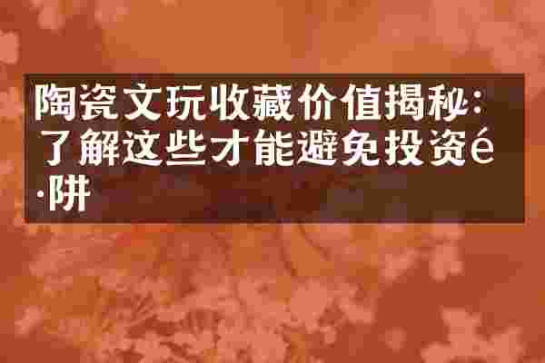 陶瓷文玩收藏价值揭秘：了解这些才能避免投资陷阱