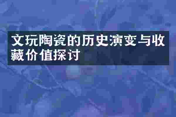 文玩陶瓷的历史演变与收藏价值探讨