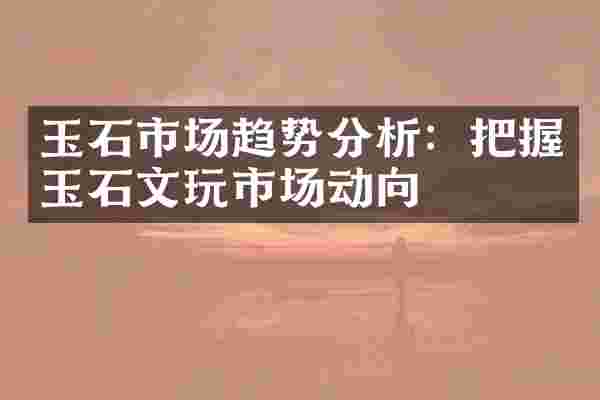 玉石市场趋势分析：把握玉石文玩市场动向