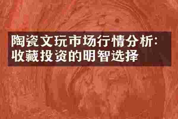 陶瓷文玩市场行情分析：收藏投资的明智选择
