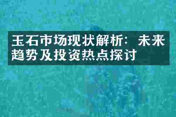 玉石市场现状解析：未来趋势及投资热点探讨