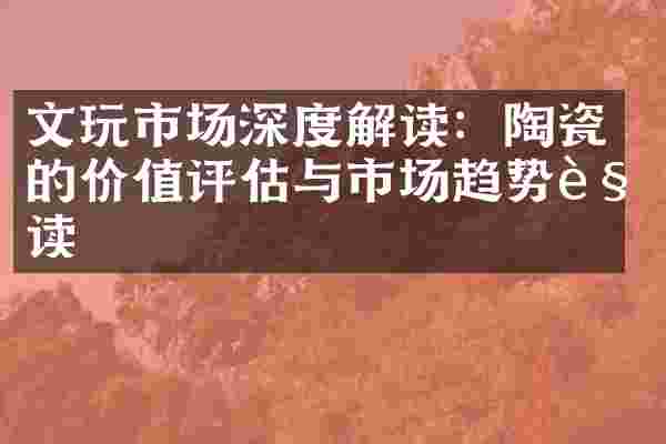 文玩市场深度解读：陶瓷的价值评估与市场趋势解读